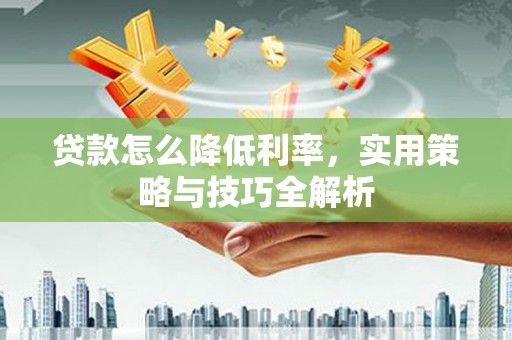 上街贷款怎么降低利率，实用策略与技巧全解析