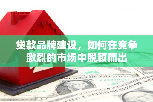 上街贷款品牌建设，如何在竞争激烈的市场中脱颖而出