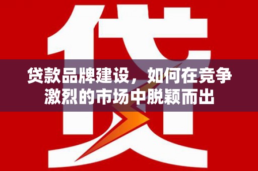 上街贷款品牌建设，如何在竞争激烈的市场中脱颖而出