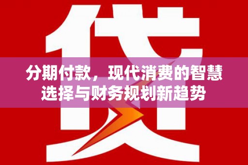 上街分期付款，现代消费的智慧选择与财务规划新趋势