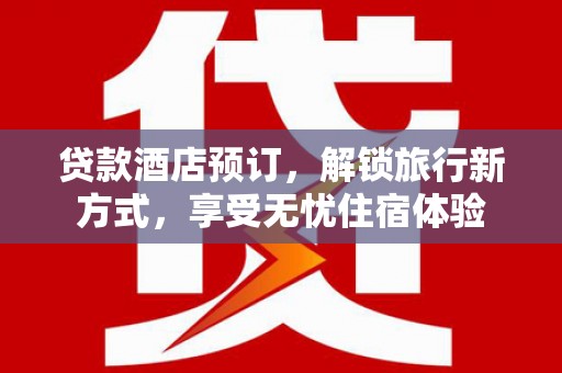 上街贷款酒店预订，解锁旅行新方式，享受无忧住宿体验