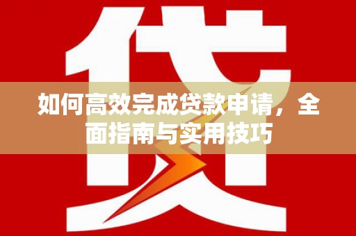 上街如何高效完成贷款申请，全面指南与实用技巧