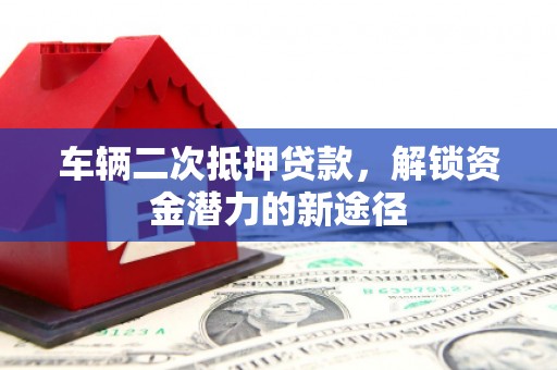 上街车辆二次抵押贷款，解锁资金潜力的新途径