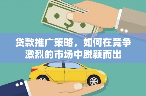 上街贷款推广策略，如何在竞争激烈的市场中脱颖而出