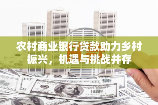 上街农村商业银行贷款助力乡村振兴，机遇与挑战并存
