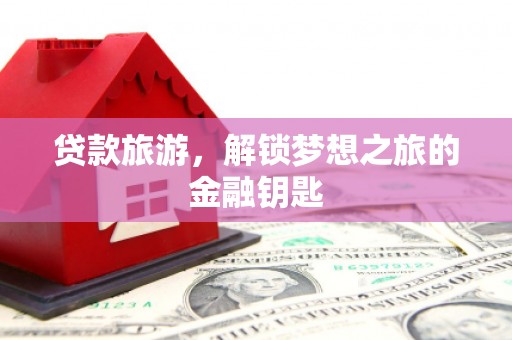 上街贷款旅游，解锁梦想之旅的金融钥匙