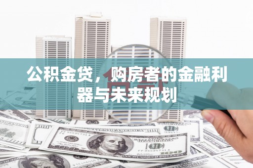 上街公积金贷，购房者的金融利器与未来规划