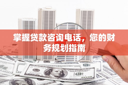 上街掌握贷款咨询电话，您的财务规划指南
