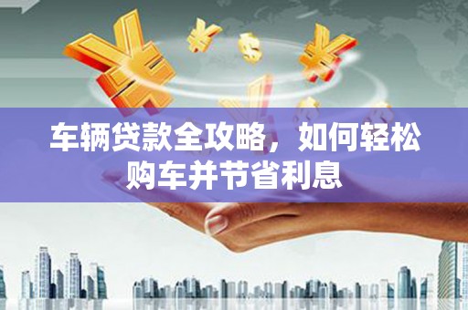 上街车辆贷款全攻略，如何轻松购车并节省利息