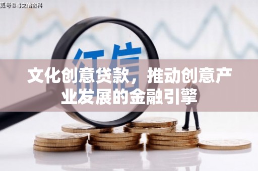 上街文化创意贷款，推动创意产业发展的金融引擎
