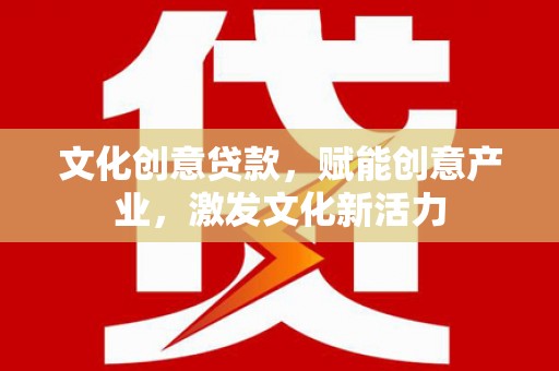 上街文化创意贷款，赋能创意产业，激发文化新活力