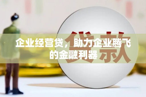 上街企业经营贷，助力企业腾飞的金融利器