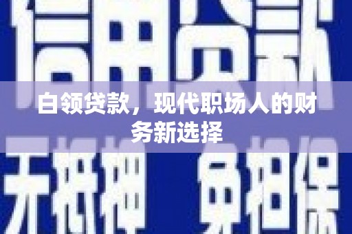 上街白领贷款，现代职场人的财务新选择