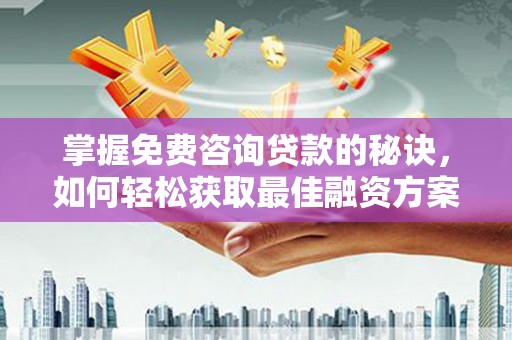 上街掌握免费咨询贷款的秘诀，如何轻松获取最佳融资方案