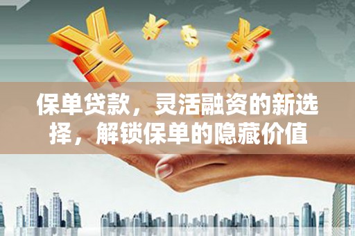 上街保单贷款，灵活融资的新选择，解锁保单的隐藏价值