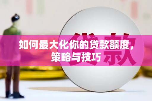 上街如何最大化你的贷款额度，策略与技巧
