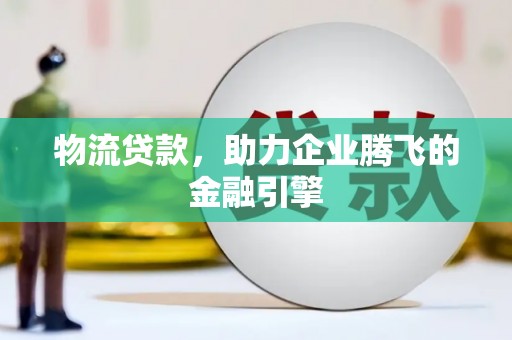 上街物流贷款，助力企业腾飞的金融引擎