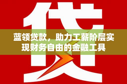 上街蓝领贷款，助力工薪阶层实现财务自由的金融工具
