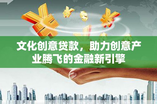 上街文化创意贷款，助力创意产业腾飞的金融新引擎