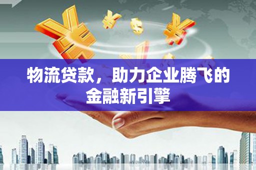 上街物流贷款，助力企业腾飞的金融新引擎