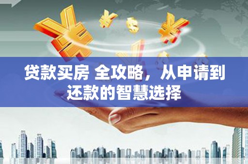 上街贷款买房 全攻略，从申请到还款的智慧选择