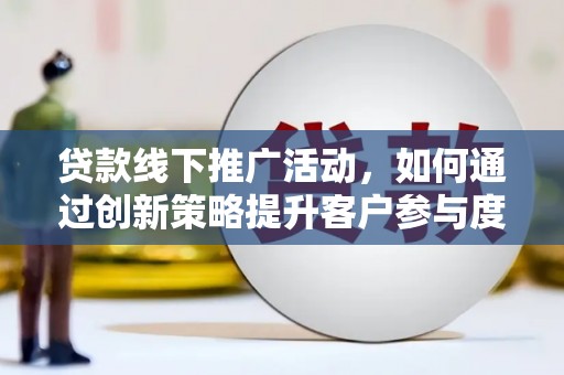 上街贷款线下推广活动，如何通过创新策略提升客户参与度