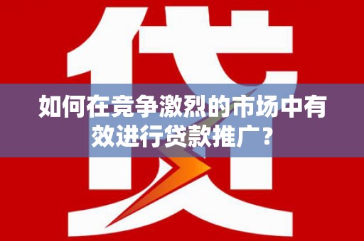 上街如何在竞争激烈的市场中有效进行贷款推广？