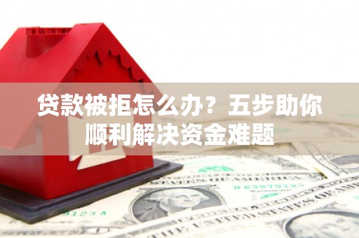 上街贷款被拒怎么办？五步助你顺利解决资金难题