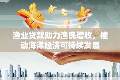 上街渔业贷款助力渔民增收，推动海洋经济可持续发展