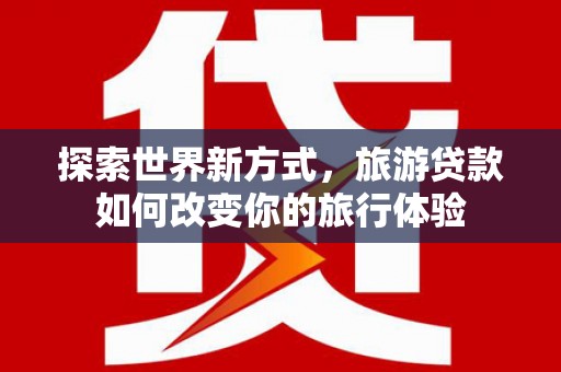 上街探索世界新方式，旅游贷款如何改变你的旅行体验