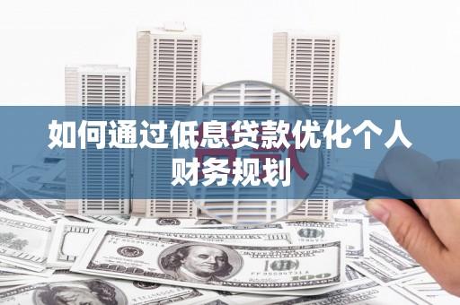 上街如何通过低息贷款优化个人财务规划