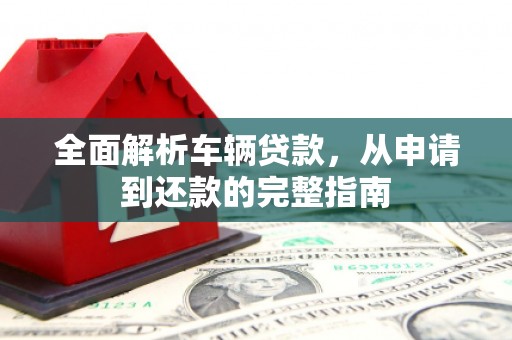 上街全面解析车辆贷款，从申请到还款的完整指南