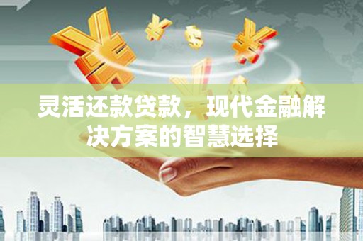 上街灵活还款贷款，现代金融解决方案的智慧选择