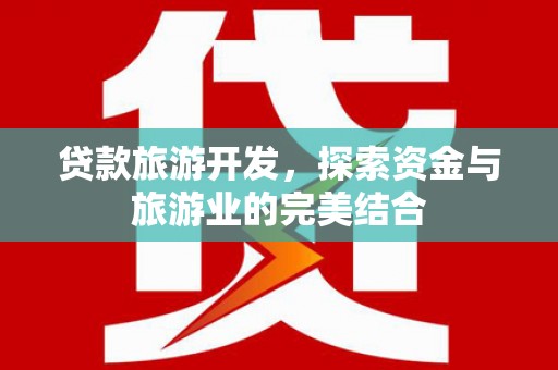 上街贷款旅游开发，探索资金与旅游业的完美结合