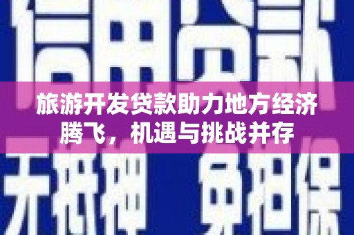 上街旅游开发贷款助力地方经济腾飞，机遇与挑战并存