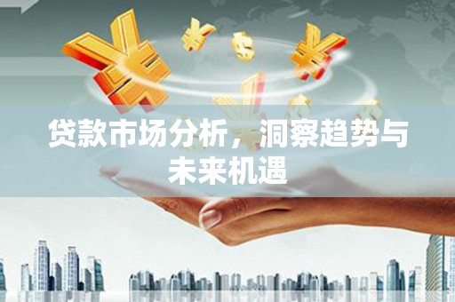 上街贷款市场分析，洞察趋势与未来机遇
