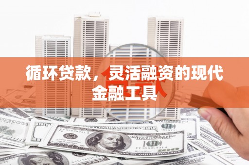 上街循环贷款，灵活融资的现代金融工具