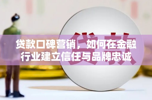 上街贷款口碑营销，如何在金融行业建立信任与品牌忠诚
