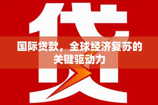 上街国际贷款，全球经济复苏的关键驱动力