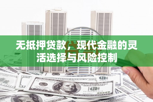 上街无抵押贷款，现代金融的灵活选择与风险控制