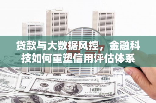 上街贷款与大数据风控，金融科技如何重塑信用评估体系