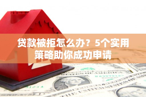 上街贷款被拒怎么办？5个实用策略助你成功申请