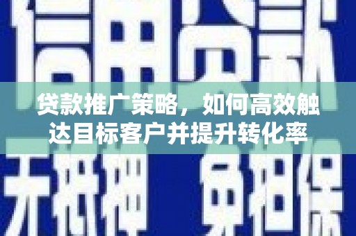上街贷款推广策略，如何高效触达目标客户并提升转化率