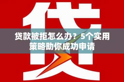 上街贷款被拒怎么办？5个实用策略助你成功申请