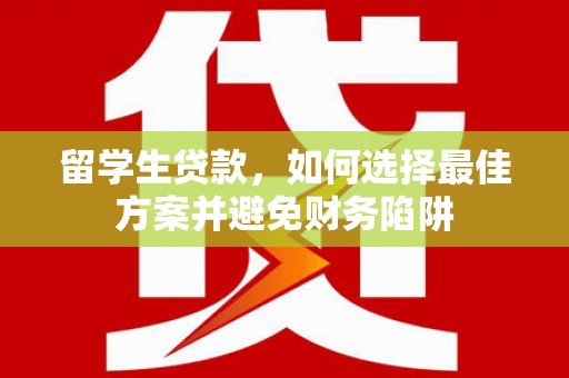 上街留学生贷款，如何选择最佳方案并避免财务陷阱