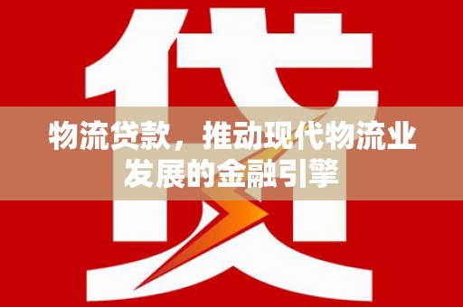 上街物流贷款，推动现代物流业发展的金融引擎