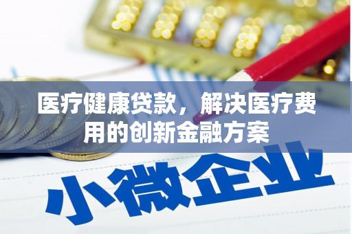 上街医疗健康贷款，解决医疗费用的创新金融方案