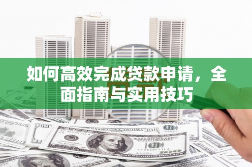 上街如何高效完成贷款申请，全面指南与实用技巧