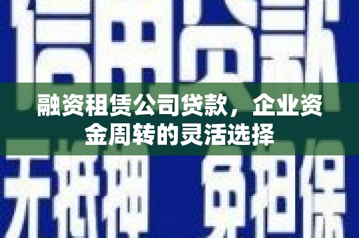 上街融资租赁公司贷款，企业资金周转的灵活选择