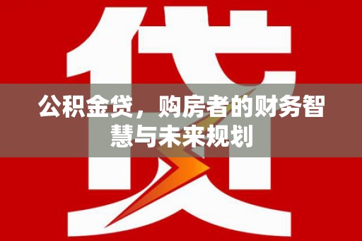 上街公积金贷，购房者的财务智慧与未来规划
